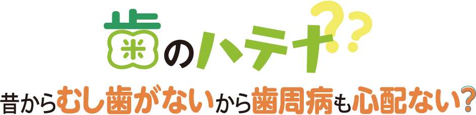 歯のハテナ？？昔からむし歯がないから歯周病も心配ない？